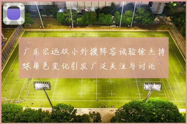 广东宏远双小外援阵容试验徐杰持球角色变化引发广泛关注与讨论