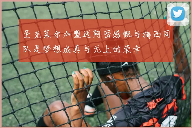 圣克莱尔加盟迈阿密感慨与梅西同队是梦想成真与无上的荣幸