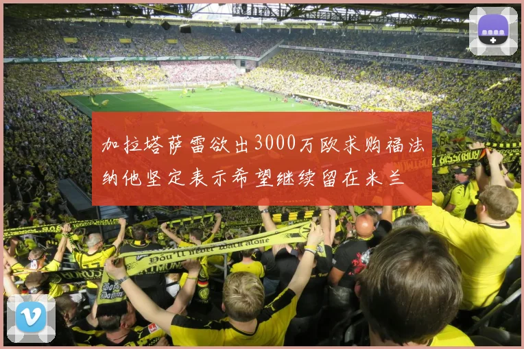 加拉塔萨雷欲出3000万欧求购福法纳他坚定表示希望继续留在米兰