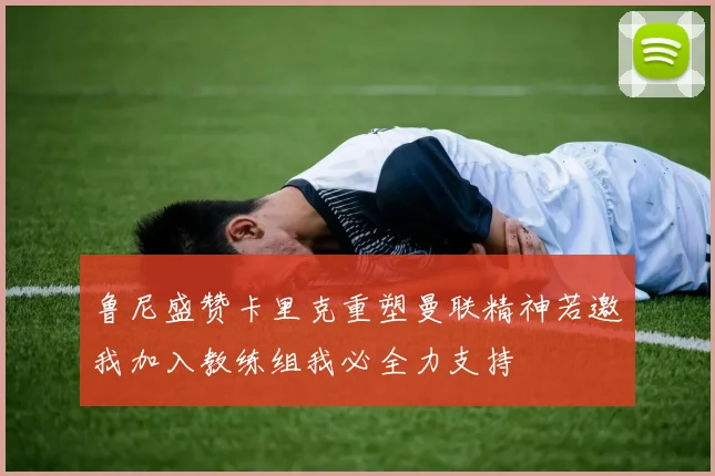 鲁尼盛赞卡里克重塑曼联精神若邀我加入教练组我必全力支持