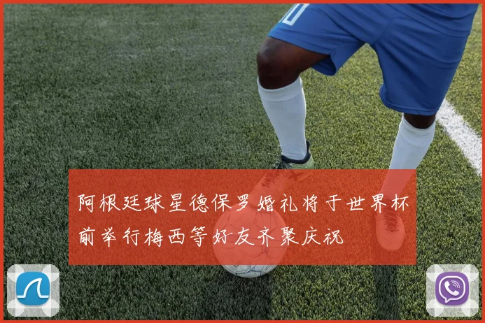 阿根廷球星德保罗婚礼将于世界杯前举行梅西等好友齐聚庆祝