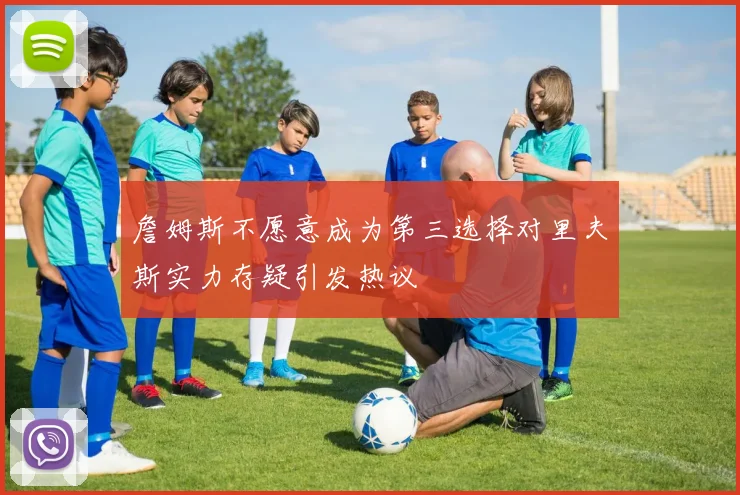 詹姆斯不愿意成为第三选择对里夫斯实力存疑引发热议