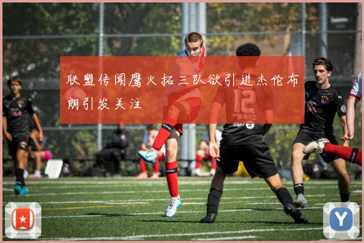 联盟传闻鹰火拓三队欲引进杰伦布朗引发关注
