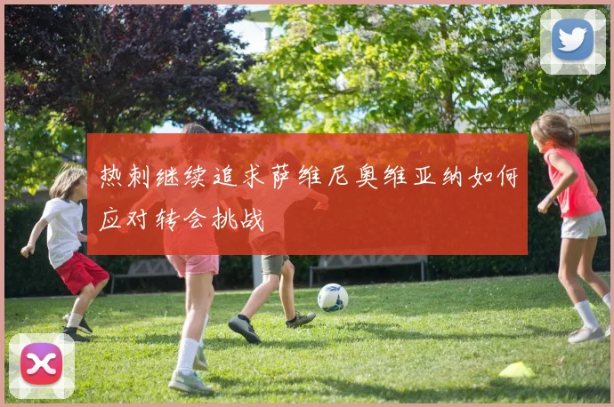 热刺继续追求萨维尼奥维亚纳如何应对转会挑战