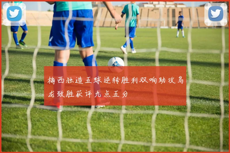 梅西独造五球逆转胜利双响助攻乌龙致胜获评九点五分