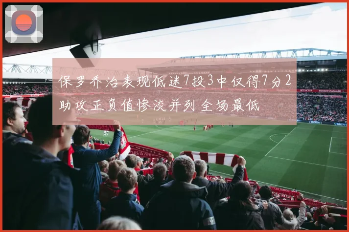 保罗乔治表现低迷7投3中仅得7分2助攻正负值惨淡并列全场最低