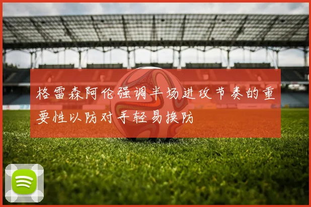 格雷森阿伦强调半场进攻节奏的重要性以防对手轻易换防