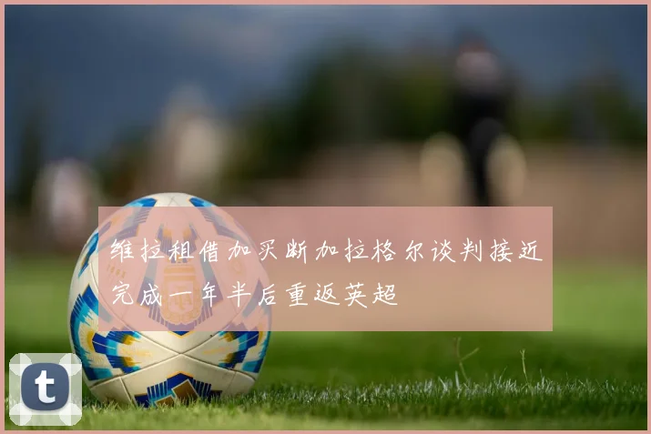 维拉租借加买断加拉格尔谈判接近完成一年半后重返英超