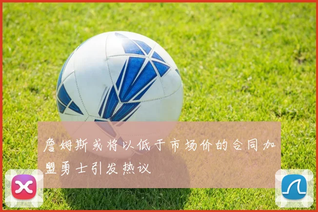 詹姆斯或将以低于市场价的合同加盟勇士引发热议