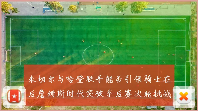 米切尔与哈登联手能否引领骑士在后詹姆斯时代突破季后赛次轮挑战