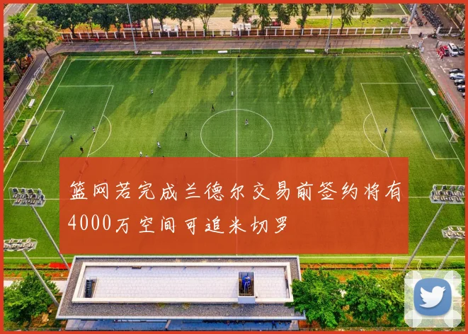 篮网若完成兰德尔交易前签约将有4000万空间可追米切罗