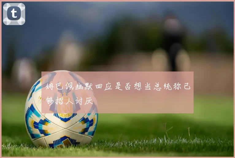 姆巴佩幽默回应是否想当总统称已够招人讨厌