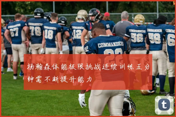 杨瀚森体能极限挑战连续训练五分钟需不断提升能力