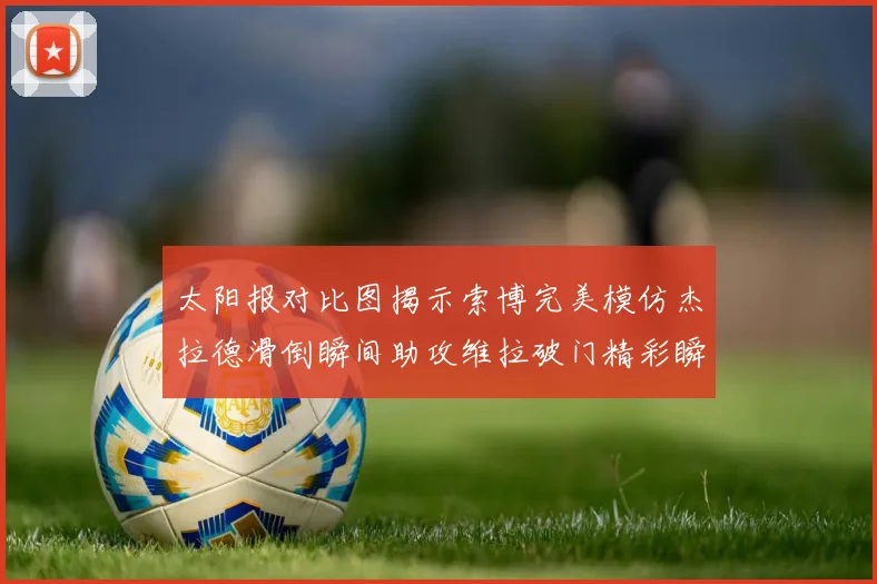 太阳报对比图揭示索博完美模仿杰拉德滑倒瞬间助攻维拉破门精彩瞬间