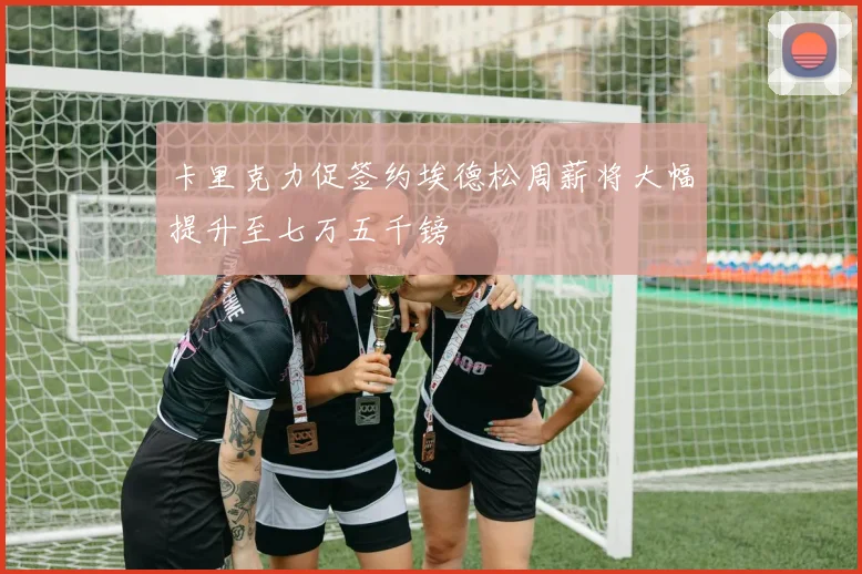 卡里克力促签约埃德松周薪将大幅提升至七万五千镑
