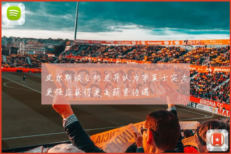 皮尔斯谈合约差异认为华莱士实力更强应获得更高薪资待遇