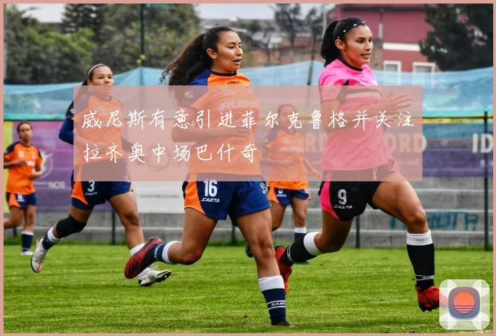 威尼斯有意引进菲尔克鲁格并关注拉齐奥中场巴什奇