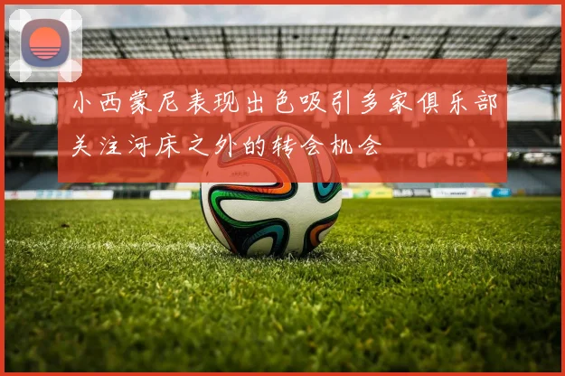 小西蒙尼表现出色吸引多家俱乐部关注河床之外的转会机会