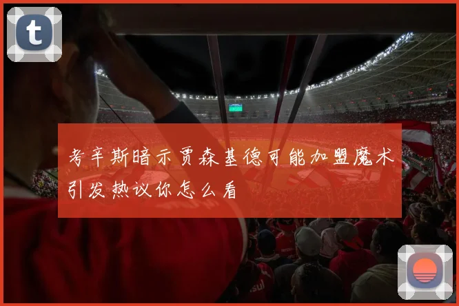 考辛斯暗示贾森基德可能加盟魔术引发热议你怎么看