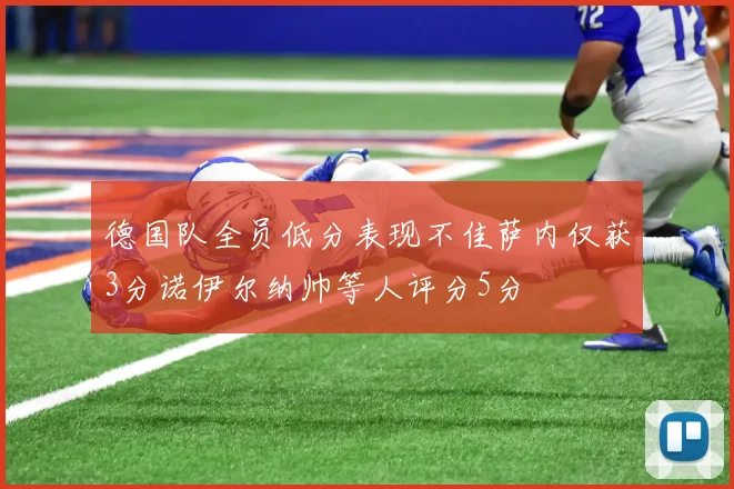 德国队全员低分表现不佳萨内仅获3分诺伊尔纳帅等人评分5分
