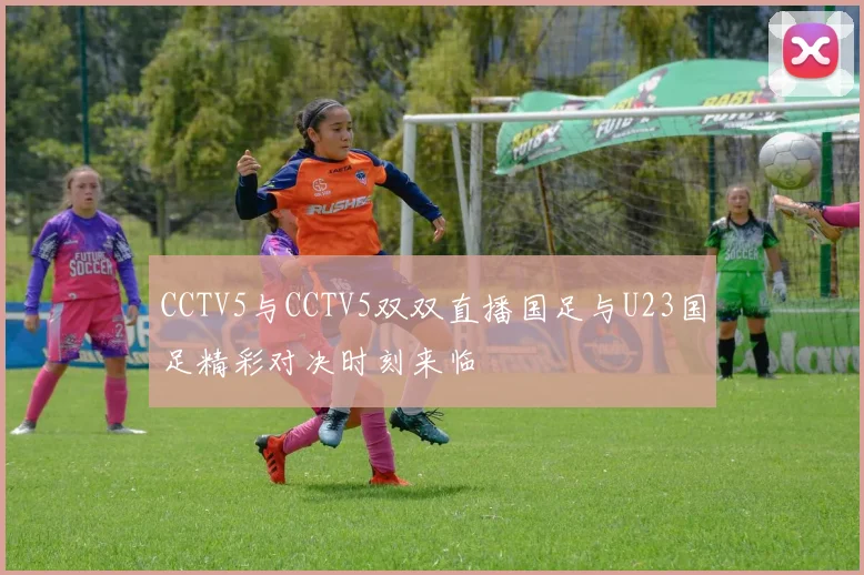 CCTV5与CCTV5双双直播国足与U23国足精彩对决时刻来临