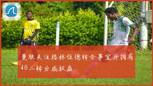 曼联关注格林伍德转会事宜并拥有40二转分成权益
