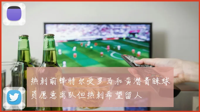 热刺前锋特尔受罗马和黄潜青睐球员愿意离队但热刺希望留人