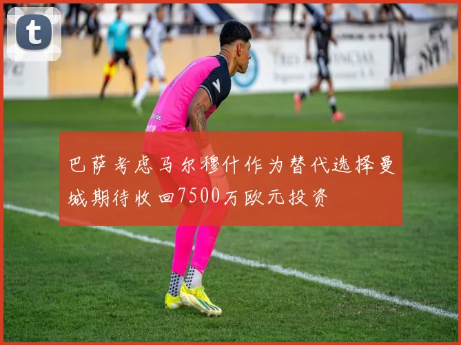巴萨考虑马尔穆什作为替代选择曼城期待收回7500万欧元投资