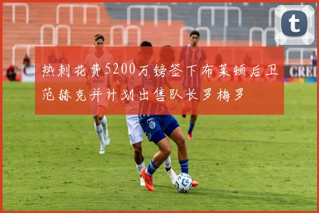 热刺花费5200万镑签下布莱顿后卫范赫克并计划出售队长罗梅罗