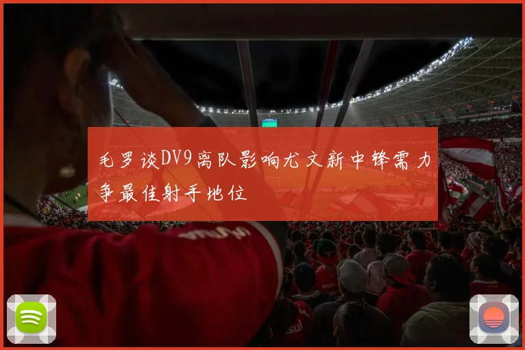 毛罗谈DV9离队影响尤文新中锋需力争最佳射手地位